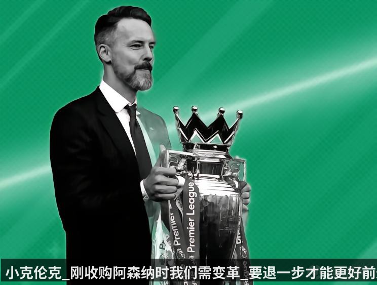 小克伦克_刚收购阿森纳时我们需变革_要退一步才能更好前进